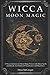 Wicca Moon Magic: A Wicca Grimoire on Moon Magic Power with Moon Spells and Rituals for Witchcraft Practitioners and Beginners (Wicca Path Series)