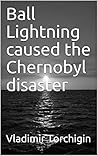 Ball Lightning caused the Chernobyl disaster by Vladimir Torchigin