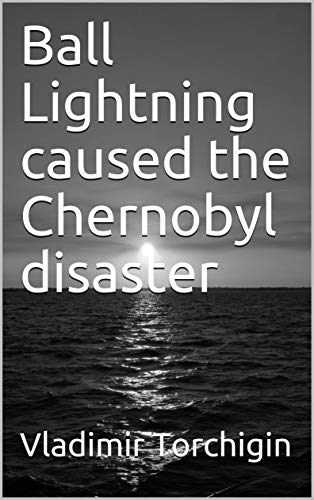 Ball Lightning caused the Chernobyl disaster (Vladimir Torchigin)