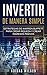 Invertir de manera simple:: Estrategias de Warren Buffett para crear riqueza y crear ingresos pasivos. (Spanish Edition)