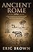Ancient Rome: A Concise Overview of the Roman History and Mythology Including the Rise and Fall of the Roman Empire (Ancient History)