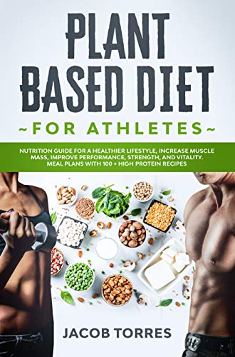 Plant-Based Diet for Athletes: Nutrition Guide for a Healthier Lifestyle, Increase Muscle Mass, Improve Performance, Strength, and Vitality. Meal Plans with 100 + High Protein Recipes (Kindle Edition)