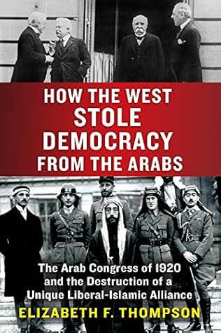 How The West Stole Democracy From The Arabs The Destruction Of The Syrian Arab Kingdom In 1920 And The Rise Of Anti Liberal Islamism By Elizabeth F Thompson