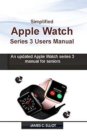 Simplified APPLE WATCH SERIES 3 USERS MANUAL: An updated Apple Watch series  3 manual for Seniors by James Elliot