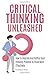Critical Thinking Unleashed: How To Improve And Refine Your Thinking Process To Think More Effectively