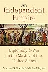 An Independent Empire: Diplomacy and War in the Making of the United States An Independent Empire: Diplomacy and War in the Making of the United States