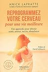 Reprogrammez votre cerveau pour une vie meilleure - Une approche pour obtenir santé, amour, succès, abondance