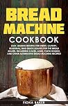 Bread Machine Cookbook: Easy, Baking Recipes for Sweet, Savory, Seasonal, and Quick Loaves For The Bread Maker. Including Cakes, Jams, Pasta Dough, and Other Alternative Bread Machine Recipes!