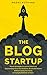 The Blog Startup: Proven Strategies to Launch Smart and Exponentially Grow Your Audience, Brand, and Income without Losing Your Sanity or Crying Bucketloads of Tears