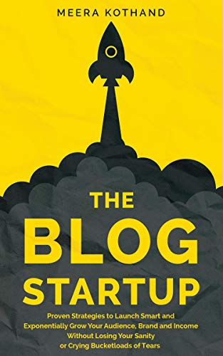 The Blog Startup: Proven Strategies to Launch Smart and Exponentially Grow Your Audience, Brand, and Income without Losing Your Sanity or Crying Bucketloads of Tears (Kindle Edition)