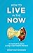 How to Live in the Now: A Practical Guide to Living In the Present Moment