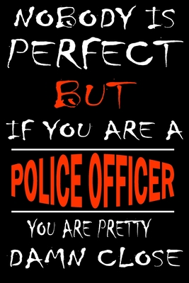 Nobody is perfect but if you'are a POLICE OFFICER you're pretty damn close: This Journal is the new gift for POLICE OFFICER it WILL Help you to organize your life and to work on your goals for girls womens kids men: Passeword tracker, Gratitude journal