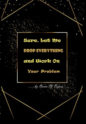 Sure, Let Me Drop Everything and Work On Your Problem: Blank Lined Notebook Journal Composition Notebook Exercise Book, Simple and elegant.(notebook, composition book, exercise book, journal, diary, ) (150Page, 6 x 9 inch) Soft Cover, Matte Finish