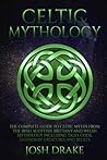 Celtic Mythology: The Complete Guide to Celtic Myths from the Irish, Scottish, Brittany and Welsh Mythology Including Tales, Gods, Legendary Creatures and Beliefs
