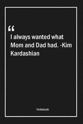 I always wanted what Mom and Dad had. -Kim Kardashian: Lined Gift Notebook With Unique Touch Journal Lined Premium 120 Pages dad Quotes