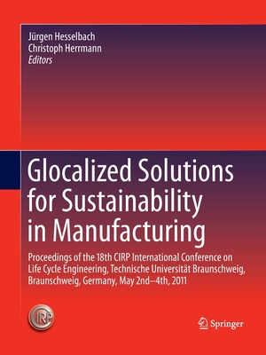 Glocalized Solutions for Sustainability in Manufacturing: Proceedings of the 18th CIRP International Conference on Life Cycle Engineering, Technische ... Braunschweig, Germany, May 2nd - 4th, 2011