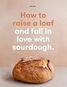 How to Raise a Loaf: and fall in love with sourdough How to Raise a Loaf: and fall in love with sourdough