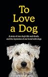 To Love a Dog: A story of one dog's life and death, and the mysteries of our bond with dogs