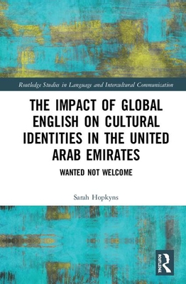 The Impact of Global English on Cultural Identities in the United Arab Emirates: Wanted not Welcome (Routledge Studies in Language and Intercultural Communication)