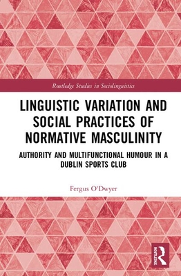 Linguistic Variation and Social Practices of Normative Masculinity: Authority and Multifunctional Humour in a Dublin Sports Club (Routledge Studies in Sociolinguistics)