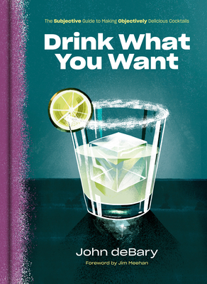 Drink What You Want: The Subjective Guide to Making Objectively Delicious Cocktails (Hardcover)