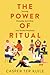 The Power of Ritual: How to Create Meaning and Connection in Everything You Do