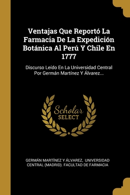 Ventajas Que Reportó La Farmacia De La Expedición Botánica Al Perú Y Chile En 1777: Discurso Leído En La Universidad Central Por Germán Martínez Y Álvarez... (Spanish Edition)