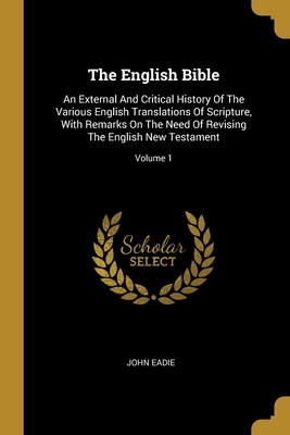 The English Bible: An External And Critical History Of The Various English Translations Of Scripture, With Remarks On The Need Of Revising The English New Testament; Volume 1