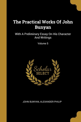 The Practical Works Of John Bunyan: With A Preliminary Essay On His Character And Writings; Volume 5