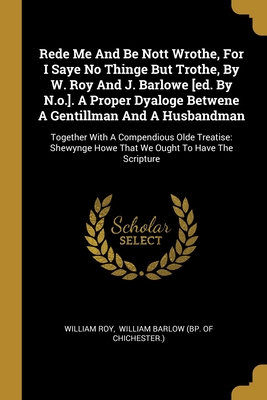 Rede Me And Be Nott Wrothe, For I Saye No Thinge But Trothe, By W. Roy And J. Barlowe [ed. By N.o.]. A Proper Dyaloge Betwene A Gentillman And A ... Howe That We Ought To Have The Scripture