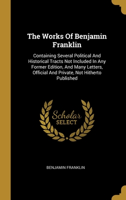 The Works Of Benjamin Franklin: Containing Several Political And Historical Tracts Not Included In Any Former Edition, And Many Letters, Official And Private, Not Hitherto Published