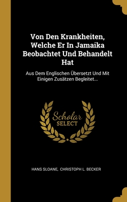 Von Den Krankheiten, Welche Er In Jamaika Beobachtet Und Behandelt Hat: Aus Dem Englischen Übersetzt Und Mit Einigen Zusätzen Begleitet... (German Edition)