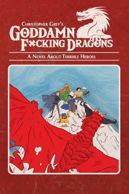Goddamn F*cking Dragons: A Novel About Terrible Heroes