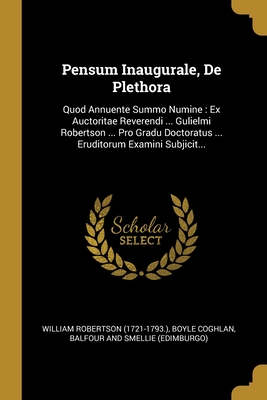 Pensum Inaugurale, De Plethora: Quod Annuente Summo Numine: Ex Auctoritae Reverendi ... Gulielmi Robertson ... Pro Gradu Doctoratus ... Eruditorum Examini Subjicit... (Latin Edition)