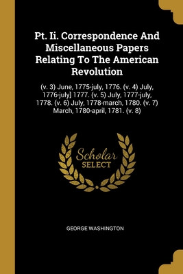 Pt. Ii. Correspondence And Miscellaneous Papers Relating To The American Revolution: (v. 3) June, 1775-july, 1776. (v. 4) July, 1776-july] 1777. (v. 5) July, 1777-july, 1778. (v. 6) July, 1778-march, 1780. (v. 7) March, 1780-april, 1781. (v. 8)