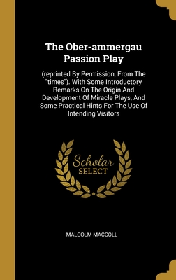 The Ober-ammergau Passion Play: (reprinted By Permission, From The "times"). With Some Introductory Remarks On The Origin And Development Of Miracle ... Hints For The Use Of Intending Visitors