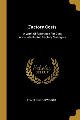 Factory Costs: A Work Of Reference For Cost Accountants And Factory Managers