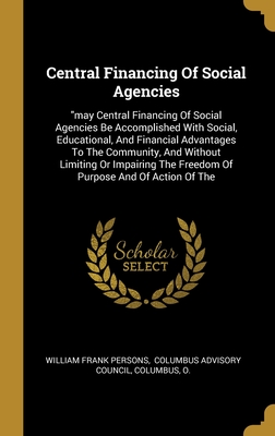 Central Financing Of Social Agencies: "may Central Financing Of Social Agencies Be Accomplished With Social, Educational, And Financial Advantages To ... The Freedom Of Purpose And Of Action Of The