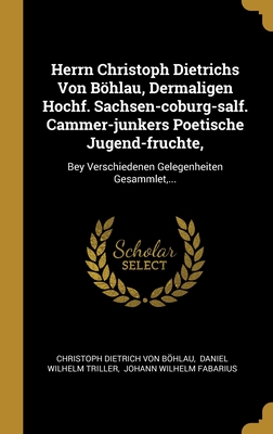 Herrn Christoph Dietrichs Von Böhlau, Dermaligen Hochf. Sachsen-coburg-salf. Cammer-junkers Poetische Jugend-fruchte,: Bey Verschiedenen Gelegenheiten Gesammlet,... (German Edition)