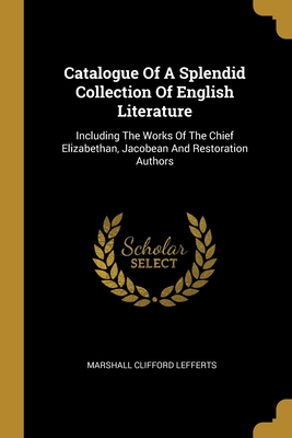 Catalogue of a Splendid Collection of English Literature: Including The Works Of The Chief Elizabethan, Jacobean And Restoration Authors