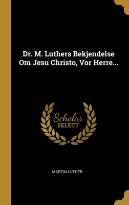 Dr. M. Luthers Bekjendelse Om Jesu Christo, Vor Herre...