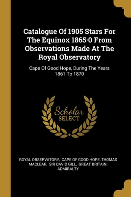Catalogue Of 1905 Stars For The Equinox 1865·0 From Observations Made At The Royal Observatory: Cape Of Good Hope, During The Years 1861 To 1870