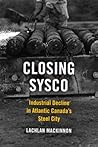 Closing Sysco: Industrial Decline in Atlantic Canada's Steel City (Studies in Atlantic Canada History)