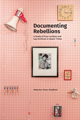 Documenting Rebellions: A Study of Four Lesbian and Gay Archives (Paperback)