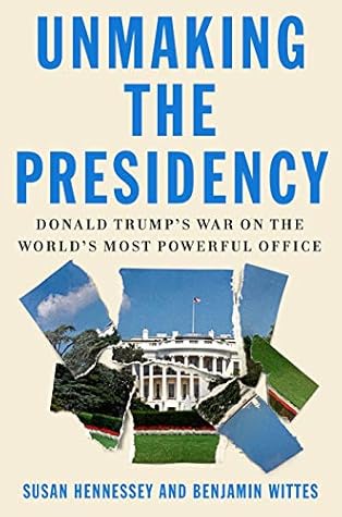 Unmaking the Presidency - Donald Trump's War on the World's Most Powerful Office - Susan Hennessey, Benjamin Wittes