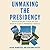 Unmaking the Presidency: Donald Trump's War on the World's Most Powerful Office