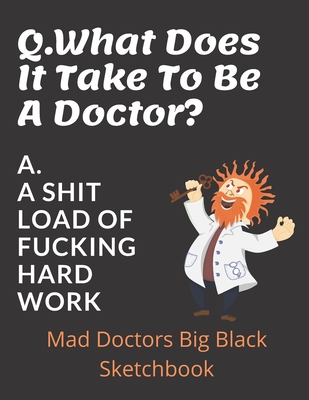 Q. What Does It Take To Be A Doctor? A. A Shit Load Of Fucking Hard Work!: Doctors Large Sketchbook | 120 blank Pages 8.5 x 11 | Doctor GP's Appreciation Funny Gift
