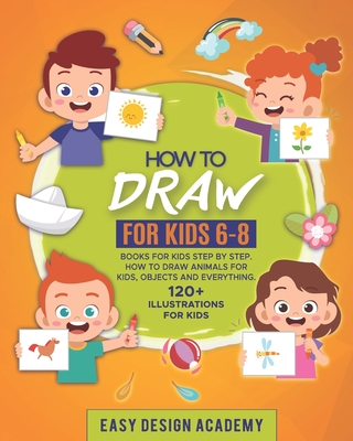 How to Draw for Kids: Books for kids 6-8 Step by Step. How to draw animals, objects and everything