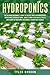 Hydroponics: The Ultimate Beginner’s Guide to Quickly Build an Inexpensive Hydroponic System at Home. How to Grow Vegetables, Fruits and Herbs in Your Own Sustainable Hydroponic Garden