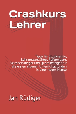 Crashkurs Lehrer: Tipps für Studierende, Lehramtsanwärter, Referendare, Seiteneinsteiger und Quereinsteiger für die ersten eigenen Unterrichtsstunden in einer neuen Klasse (German Edition)